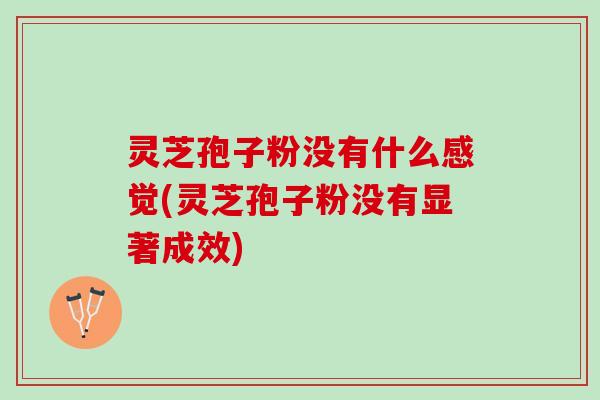 灵芝孢子粉没有什么感觉(灵芝孢子粉没有显著成效)