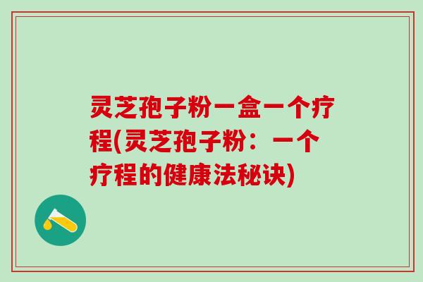灵芝孢子粉一盒一个疗程(灵芝孢子粉：一个疗程的健康法秘诀)