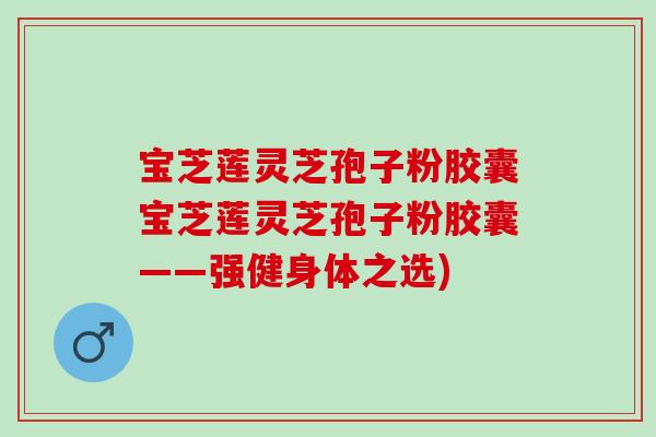 宝芝莲灵芝孢子粉胶囊宝芝莲灵芝孢子粉胶囊——强健身体之选)