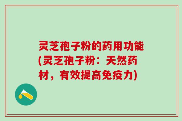 灵芝孢子粉的药用功能(灵芝孢子粉：天然药材，有效提高免疫力)
