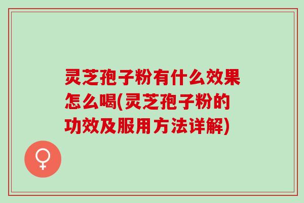 灵芝孢子粉有什么效果怎么喝(灵芝孢子粉的功效及服用方法详解)