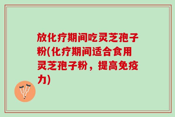 放化疗期间吃灵芝孢子粉(化疗期间适合食用灵芝孢子粉，提高免疫力)