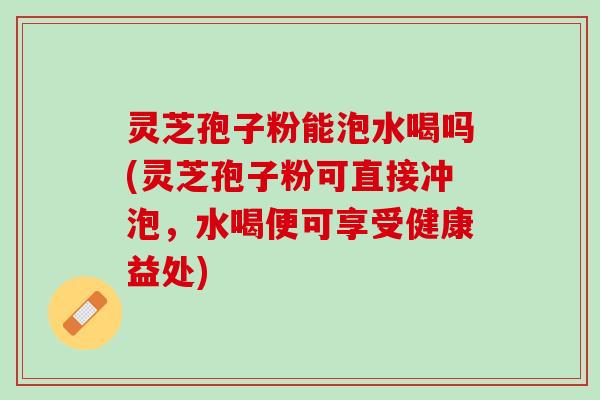 灵芝孢子粉能泡水喝吗(灵芝孢子粉可直接冲泡，水喝便可享受健康益处)