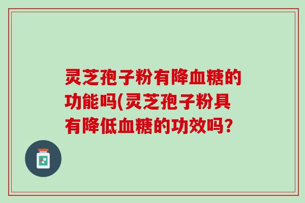灵芝孢子粉有降血糖的功能吗(灵芝孢子粉具有降低血糖的功效吗？