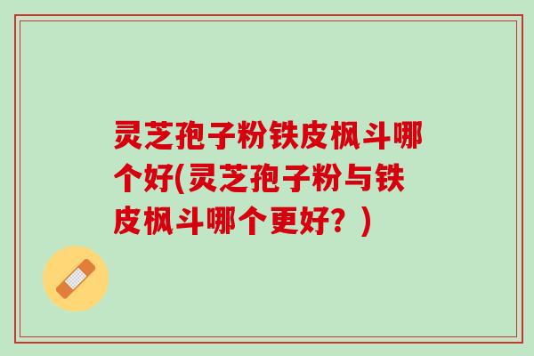 灵芝孢子粉铁皮枫斗哪个好(灵芝孢子粉与铁皮枫斗哪个更好？)