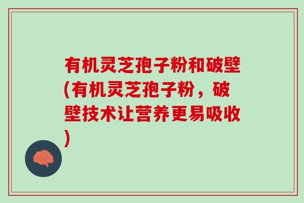 有机灵芝孢子粉和破壁(有机灵芝孢子粉，破壁技术让营养更易吸收)