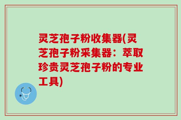 灵芝孢子粉收集器(灵芝孢子粉采集器：萃取珍贵灵芝孢子粉的专业工具)