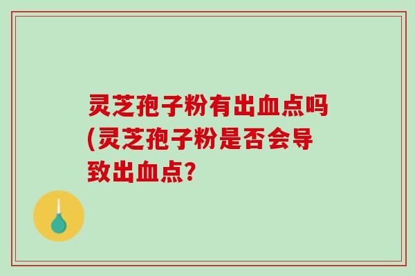 灵芝孢子粉有出血点吗(灵芝孢子粉是否会导致出血点？