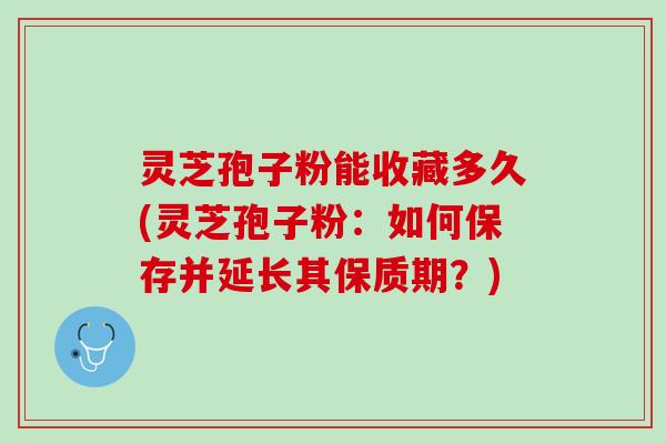 灵芝孢子粉能收藏多久(灵芝孢子粉：如何保存并延长其保质期？)