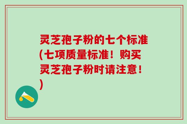 灵芝孢子粉的七个标准(七项质量标准！购买灵芝孢子粉时请注意！)