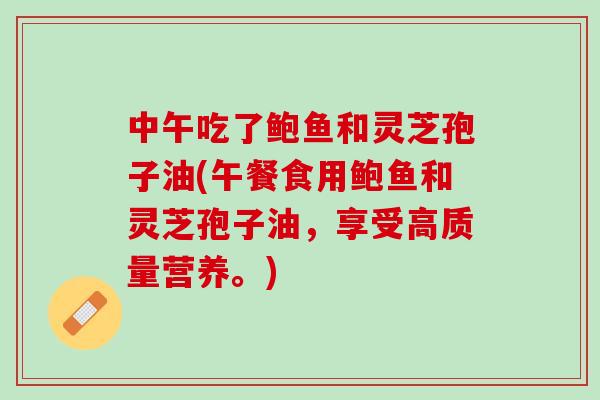中午吃了鲍鱼和灵芝孢子油(午餐食用鲍鱼和灵芝孢子油,享受高质量营养。) 中午吃了鲍鱼和灵芝孢子油(午餐食用鲍鱼和灵芝孢子油,享受高质量营养。)
