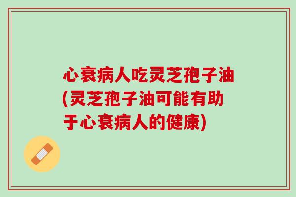 心衰病人吃灵芝孢子油(灵芝孢子油可能有助于心衰病人的健康)