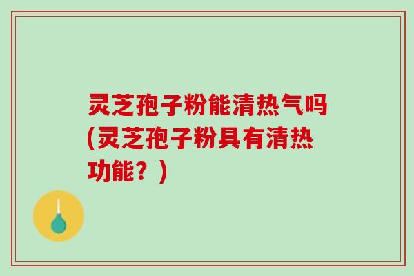 灵芝孢子粉能清热气吗(灵芝孢子粉具有清热功能?) 灵芝孢子粉能清热气吗(灵芝孢子粉具有清热功能?)