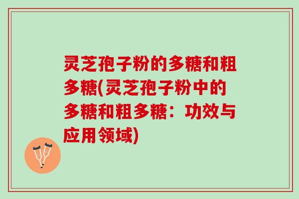 灵芝孢子粉的多糖和粗多糖(灵芝孢子粉中的多糖和粗多糖：功效与应用领域)