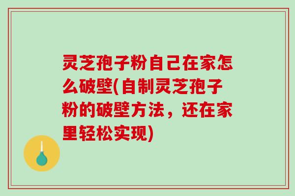 灵芝孢子粉自己在家怎么破壁(自制灵芝孢子粉的破壁方法，还在家里轻松实现)