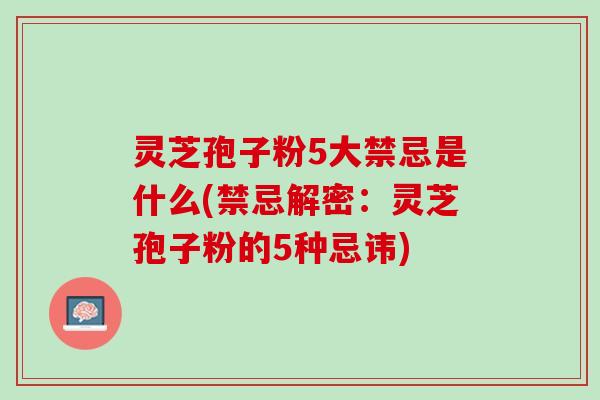 灵芝孢子粉5大禁忌是什么(禁忌解密：灵芝孢子粉的5种忌讳)