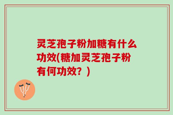 灵芝孢子粉加糖有什么功效(糖加灵芝孢子粉有何功效？)