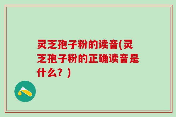 灵芝孢子粉的读音(灵芝孢子粉的正确读音是什么？)