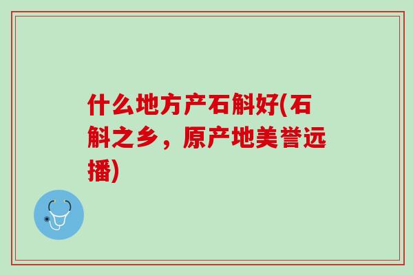 什么地方产石斛好(石斛之乡，原产地美誉远播)