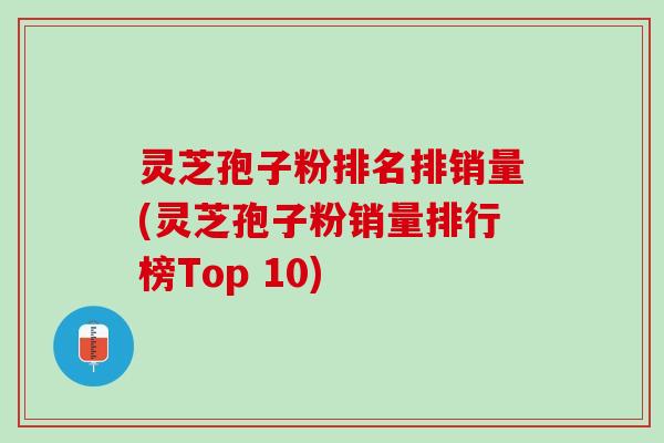 灵芝孢子粉排名排销量(灵芝孢子粉销量排行榜Top 10)