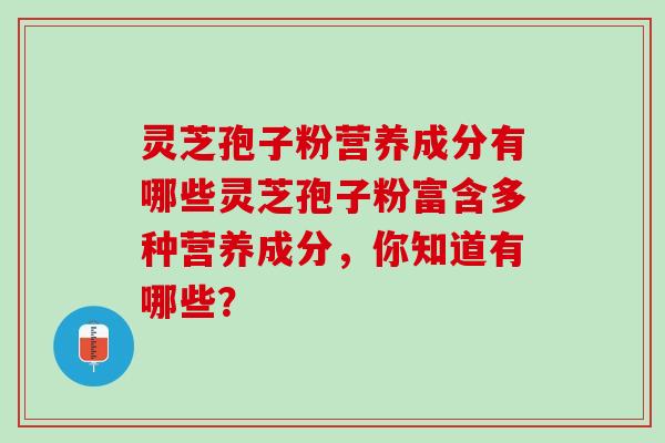 灵芝孢子粉营养成分有哪些灵芝孢子粉富含多种营养成分,你知道有哪些? 灵芝孢子粉营养成分有哪些灵芝孢子粉富含多种营养成分,你知道有哪些?