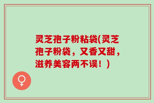 灵芝孢子粉粘袋(灵芝孢子粉袋，又香又甜，滋养美容两不误！)