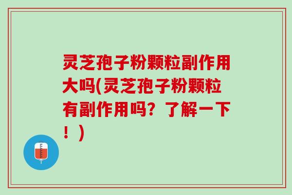 灵芝孢子粉颗粒副作用大吗(灵芝孢子粉颗粒有副作用吗？了解一下！)