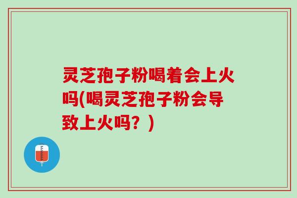 灵芝孢子粉喝着会上火吗(喝灵芝孢子粉会导致上火吗？)