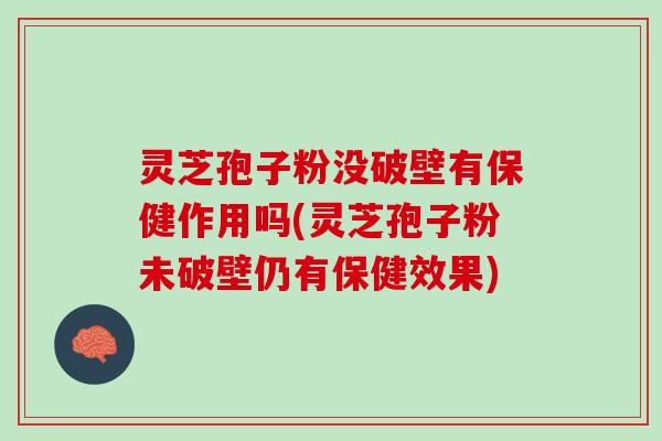 灵芝孢子粉没破壁有保健作用吗(灵芝孢子粉未破壁仍有保健效果)