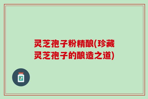 灵芝孢子粉精酿(珍藏灵芝孢子的酿造之道)
