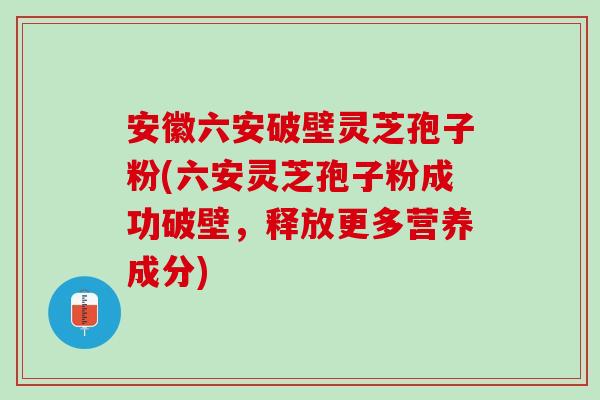 安徽六安破壁灵芝孢子粉(六安灵芝孢子粉成功破壁，释放更多营养成分)