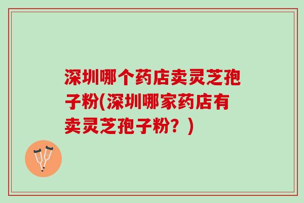 深圳哪个药店卖灵芝孢子粉(深圳哪家药店有卖灵芝孢子粉？)