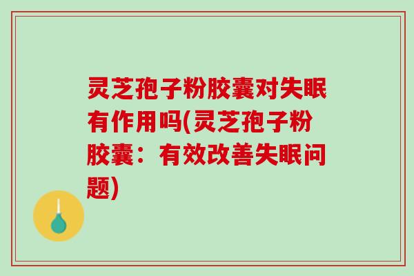 灵芝孢子粉胶囊对失眠有作用吗(灵芝孢子粉胶囊：有效改善失眠问题)