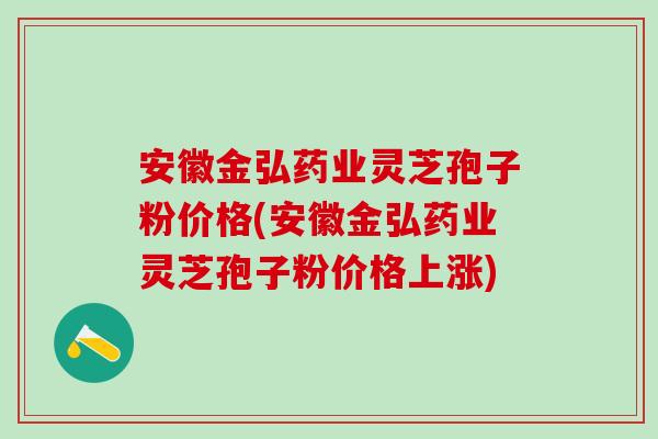 安徽金弘药业灵芝孢子粉价格(安徽金弘药业灵芝孢子粉价格上涨)