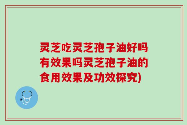 灵芝吃灵芝孢子油好吗有效果吗灵芝孢子油的食用效果及功效探究)