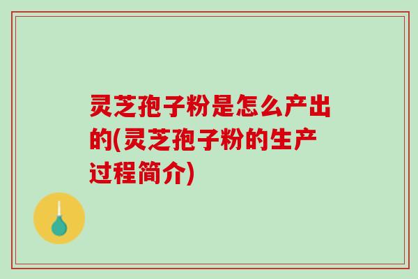 灵芝孢子粉是怎么产出的(灵芝孢子粉的生产过程简介)