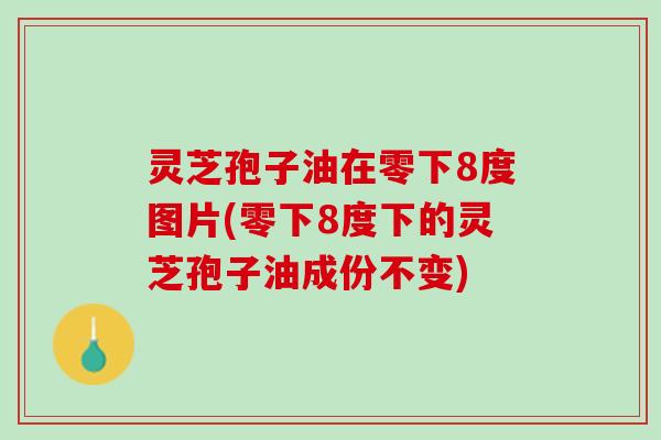 灵芝孢子油在零下8度图片(零下8度下的灵芝孢子油成份不变)