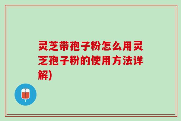 灵芝带孢子粉怎么用灵芝孢子粉的使用方法详解)