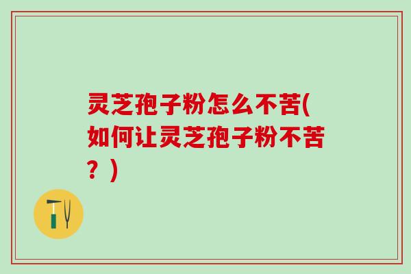 灵芝孢子粉怎么不苦(如何让灵芝孢子粉不苦？)