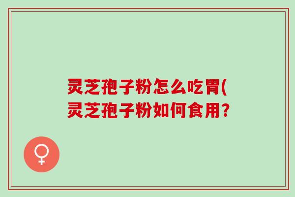 灵芝孢子粉怎么吃胃(灵芝孢子粉如何食用？