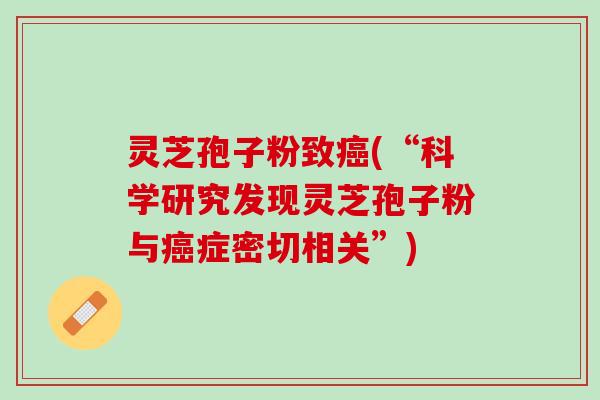 灵芝孢子粉致癌(“科学研究发现灵芝孢子粉与癌症密切相关”)