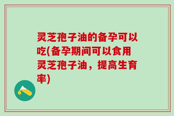 灵芝孢子油的备孕可以吃(备孕期间可以食用灵芝孢子油,提高生育率) 灵芝孢子油的备孕可以吃(备孕期间可以食用灵芝孢子油,提高生育率)