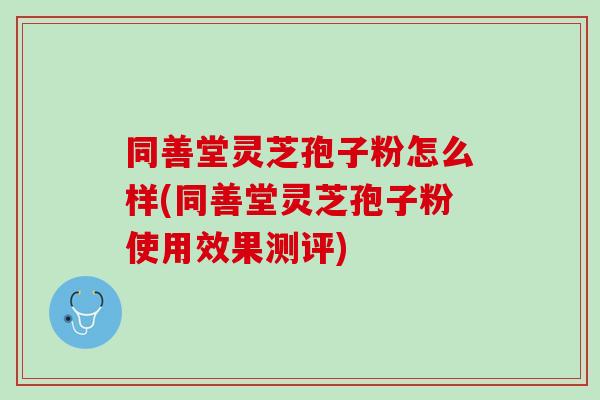 同善堂灵芝孢子粉怎么样(同善堂灵芝孢子粉使用效果测评)