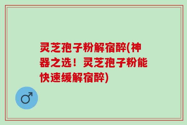 灵芝孢子粉解宿醉(神器之选!灵芝孢子粉能快速缓解宿醉) 灵芝孢子粉解宿醉(神器之选!灵芝孢子粉能快速缓解宿醉)