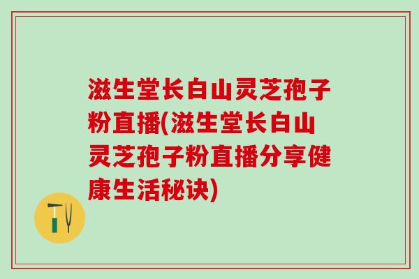 滋生堂长白山灵芝孢子粉直播(滋生堂长白山灵芝孢子粉直播分享健康生活秘诀)