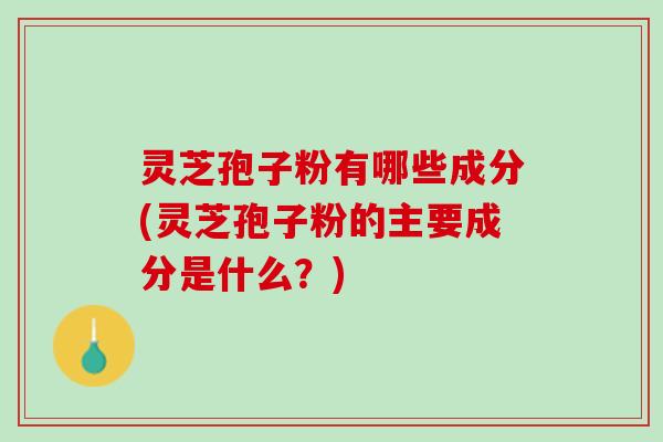 灵芝孢子粉有哪些成分(灵芝孢子粉的主要成分是什么?) 灵芝孢子粉有哪些成分(灵芝孢子粉的主要成分是什么?)