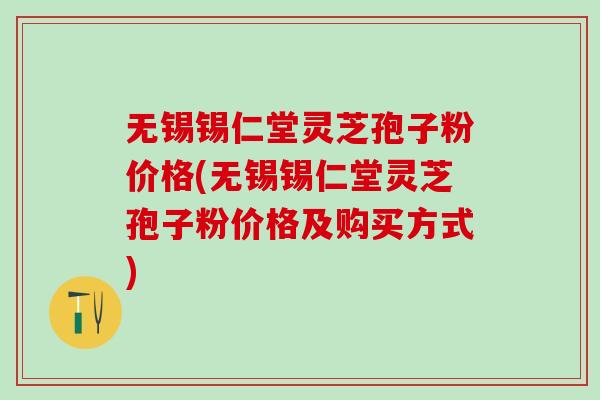 无锡锡仁堂灵芝孢子粉价格(无锡锡仁堂灵芝孢子粉价格及购买方式)
