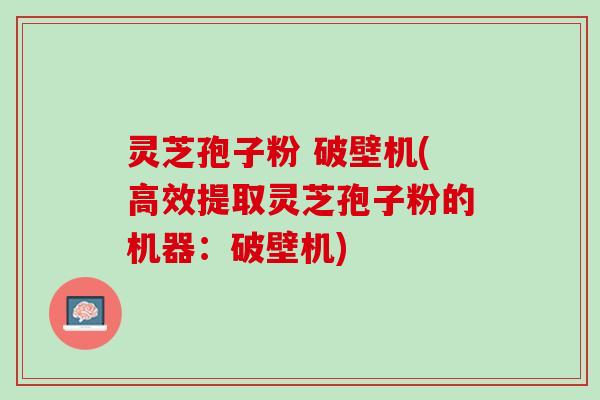 灵芝孢子粉 破壁机(高效提取灵芝孢子粉的机器：破壁机)