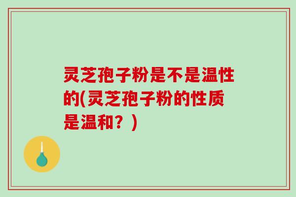 灵芝孢子粉是不是温性的(灵芝孢子粉的性质是温和?) 灵芝孢子粉是不是温性的(灵芝孢子粉的性质是温和?)