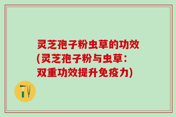 灵芝孢子粉虫草的功效(灵芝孢子粉与虫草：双重功效提升免疫力)